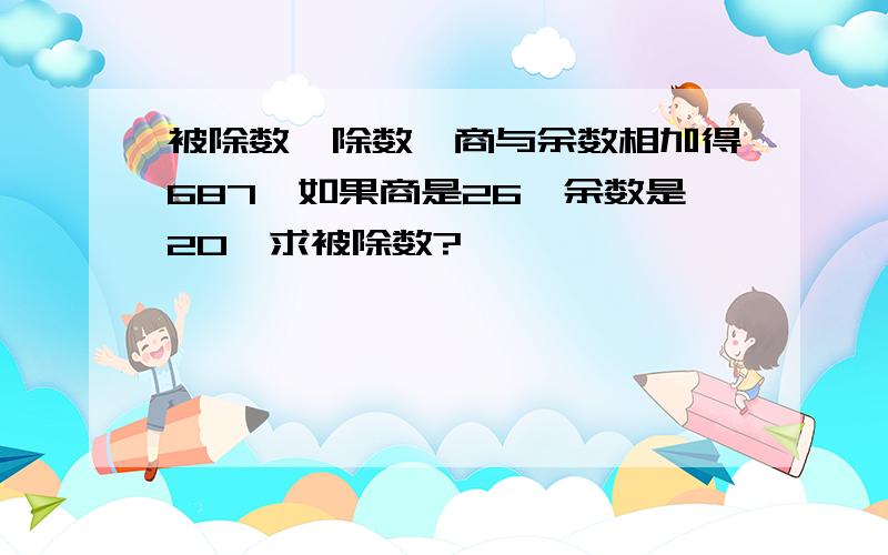 被除数,除数,商与余数相加得687,如果商是26,余数是20,求被除数?