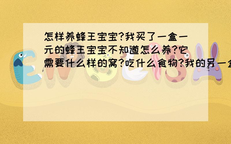 怎样养蜂王宝宝?我买了一盒一元的蜂王宝宝不知道怎么养?它需要什么样的窝?吃什么食物?我的另一盒里的蜜蜂都孵出来了,我把它们放在小区的一个蜂窝旁边,他们会不会进去呢?还有,把他们