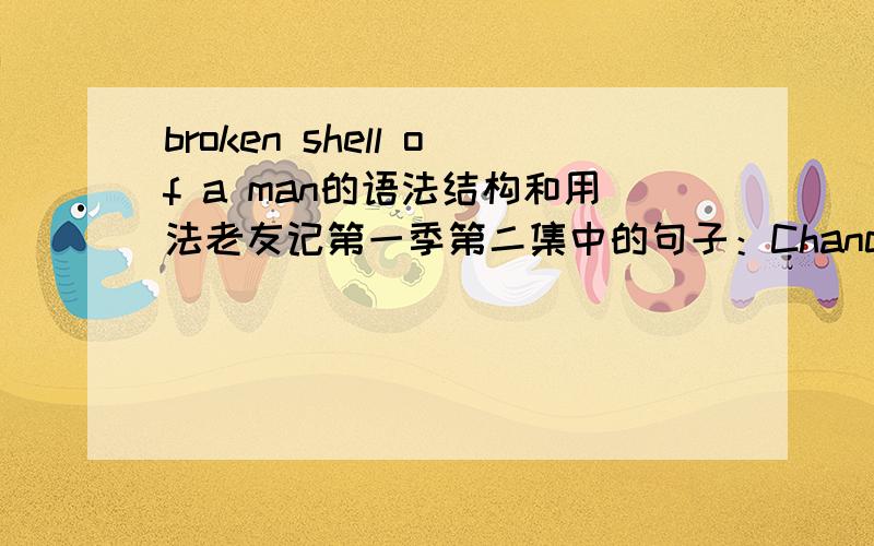 broken shell of a man的语法结构和用法老友记第一季第二集中的句子：Chances are he's gonna be this,this broken shell of a man,...1、这里broken shell of a man表示痛不欲生,在英文中是个固定搭配吗?可否把a man换