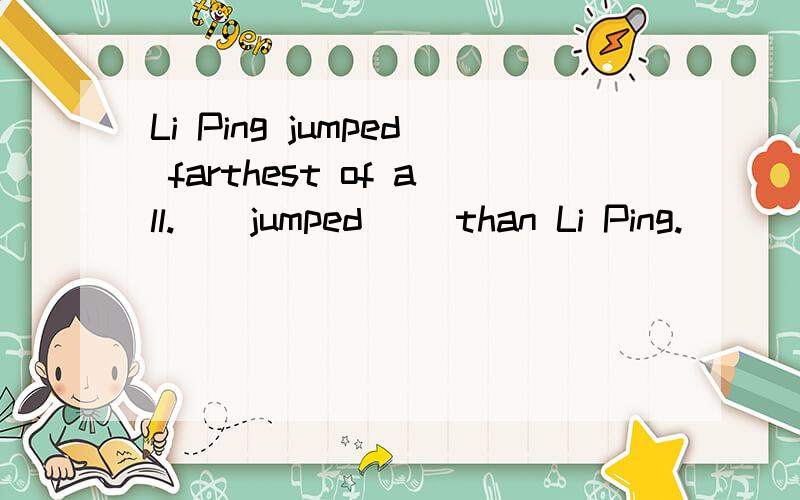 Li Ping jumped farthest of all.__jumped __than Li Ping.