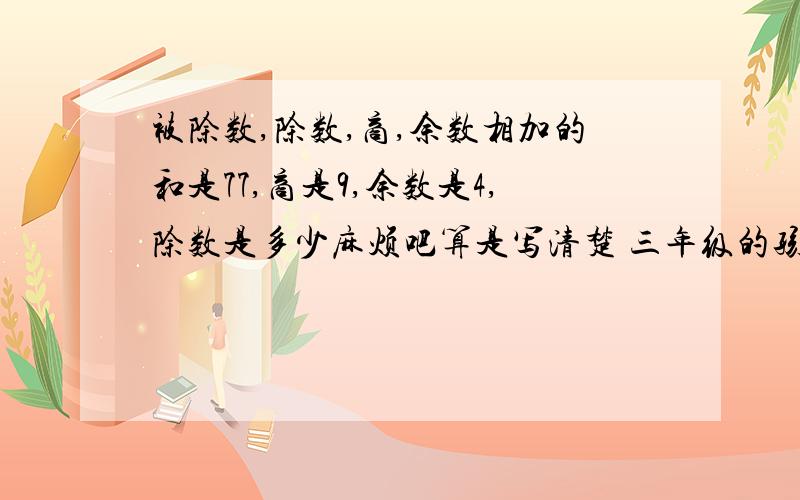 被除数,除数,商,余数相加的和是77,商是9,余数是4,除数是多少麻烦吧算是写清楚 三年级的孩子能看懂的