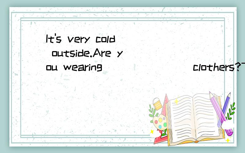 It's very cold outside.Are you wearing________clothers?The children are_______a butterfly in the garden.