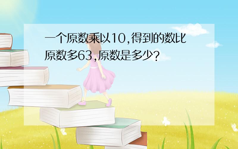 一个原数乘以10,得到的数比原数多63,原数是多少?