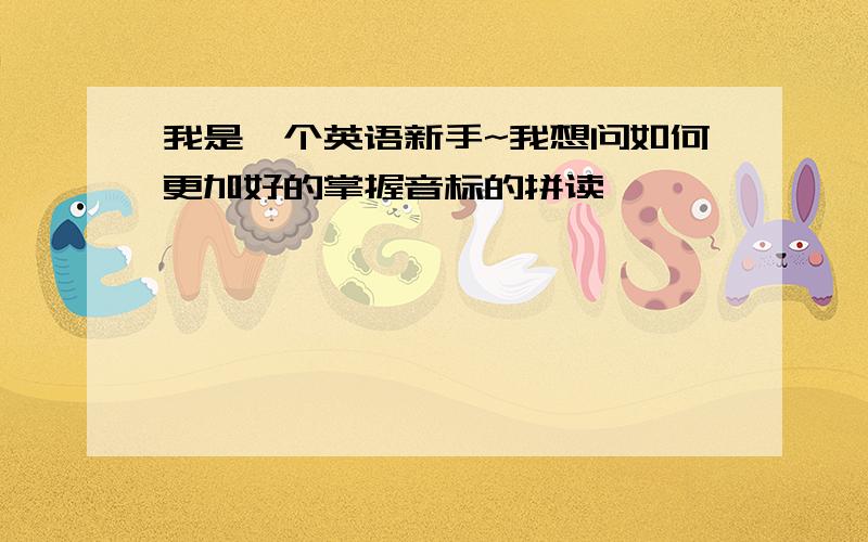 我是一个英语新手~我想问如何更加好的掌握音标的拼读