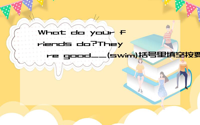 What do your friends do?They're good__(swim)括号里填空按要求改写句子;1.We often (make phone calls) to each other?对括号里提问What__you often__to each other?2.These are old bookshelves.改为单数句There is___old___.3.We are (flyin