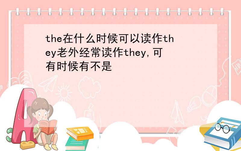 the在什么时候可以读作they老外经常读作they,可有时候有不是