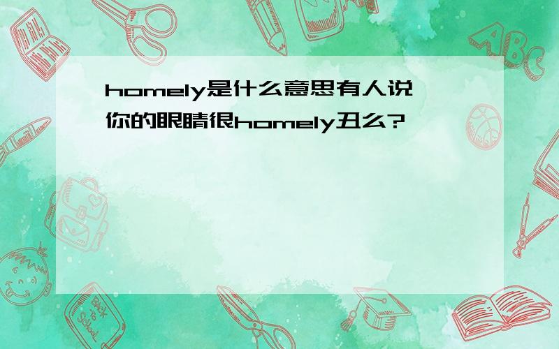 homely是什么意思有人说你的眼睛很homely丑么?