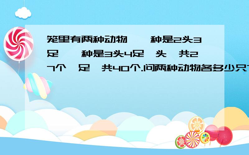 笼里有两种动物,一种是2头3足,一种是3头4足,头一共27个,足一共40个.问两种动物各多少只?