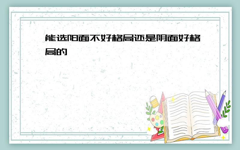 能选阳面不好格局还是阴面好格局的