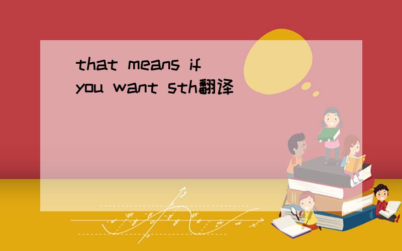 that means if you want sth翻译