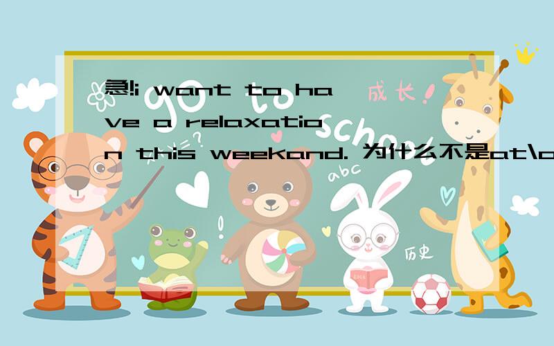 急!i want to have a relaxation this weekand. 为什么不是at\on this weekend? 为什么不用加介词?i want to have a relaxation this weekand. 为什么不是at\on this weekend? 为什么不用加介词? 而 what's you plan on the weekend? 有on