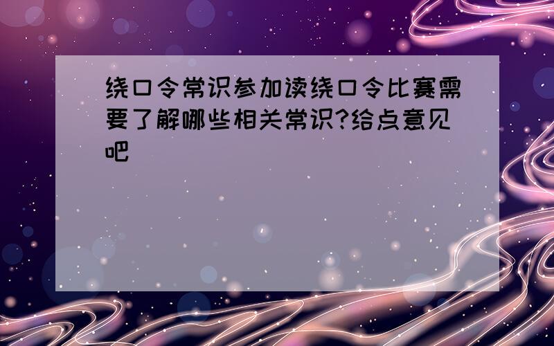 绕口令常识参加读绕口令比赛需要了解哪些相关常识?给点意见吧