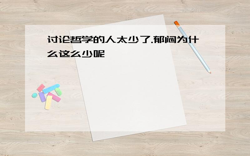 讨论哲学的人太少了.郁闷为什么这么少呢