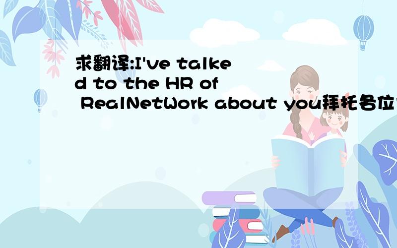 求翻译:I've talked to the HR of RealNetWork about you拜托各位大神I've talked to the HR of RealNetWork about you .Maybe there is some difference between you and RealNetWork .. I'm sure WisdomPower will provide more attractive opportunities to