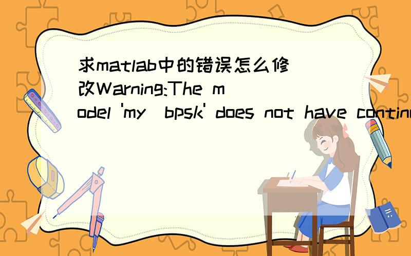 求matlab中的错误怎么修改Warning:The model 'my_bpsk' does not have continuous states,hence SimuliWarning:The model 'my_bpsk' does not have continuous states,hence Simulink is using the solver'VariableStepDiscrete' instead of solver 'ode45'.Yo