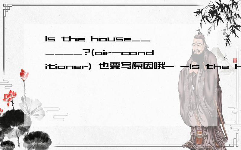 Is the house______?(air-conditioner) 也要写原因哦- -Is the house______?(air-conditioner)也要写原因哦- -