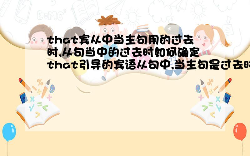 that宾从中当主句用的过去时,从句当中的过去时如何确定that引导的宾语从句中,当主句是过去时的时候,从句的过去时怎样遵循选择用过去时当中的任意一种过去时态的原则!eg：he said that he woul