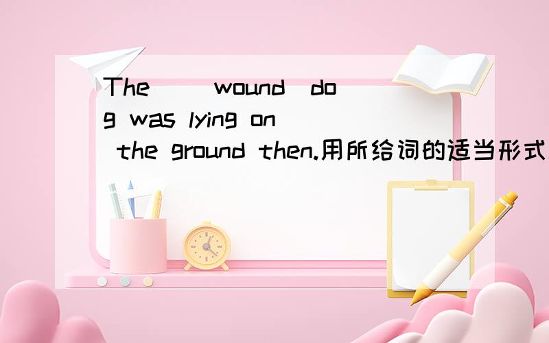 The _(wound)dog was lying on the ground then.用所给词的适当形式填空