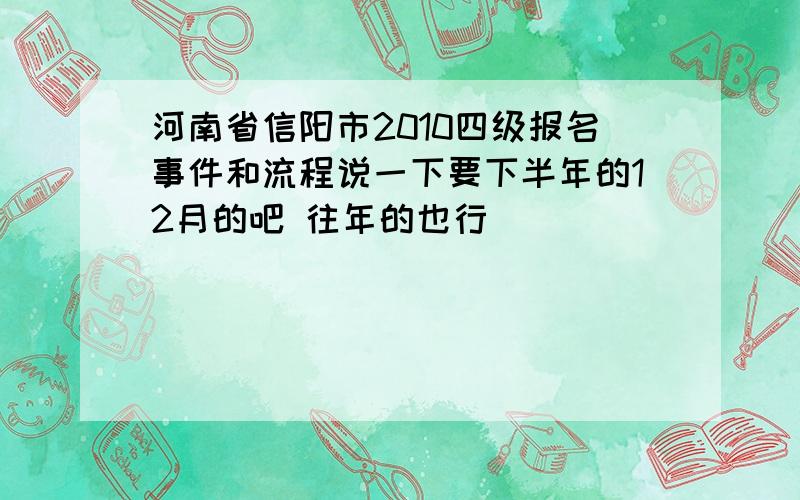 河南省信阳市2010四级报名事件和流程说一下要下半年的12月的吧 往年的也行