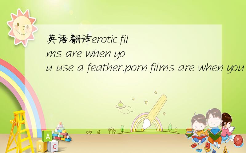 英语翻译erotic films are when you use a feather.porn films are when you use the whole chicken.this girl's been through a lot of chickens.