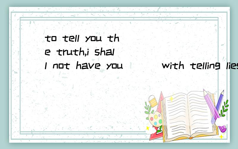 to tell you the truth,i shall not have you ( ) with telling lies like that.Agetting away  Bget away为什么选A?