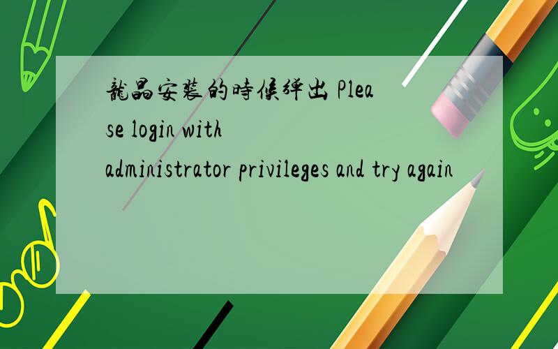 龙晶安装的时候弹出 Please login with administrator privileges and try again