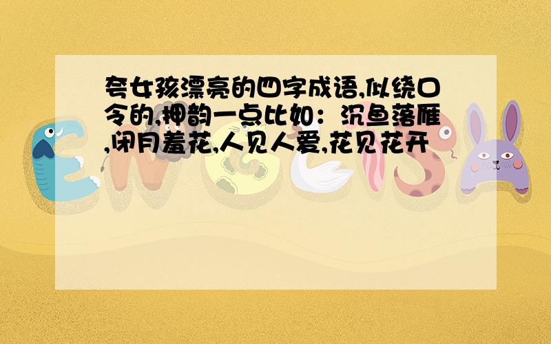 夸女孩漂亮的四字成语,似绕口令的,押韵一点比如：沉鱼落雁,闭月羞花,人见人爱,花见花开