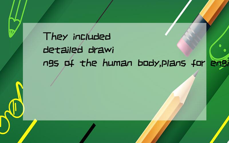 They included detailed drawings of the human body,plans for engineers to build canals and bridges,and astonishing drawings of machines which were not to be built until hundreds of years later,such as aeroplanes,parachutes,submarines and tanks中were