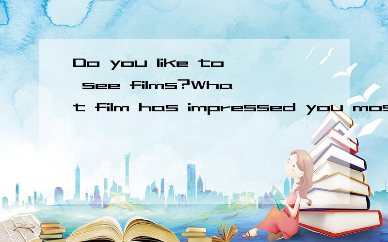 Do you like to see films?What film has impressed you most?Please say something about it说大概两分钟左右哈 可以说《泰坦尼克号》等等电影呵呵 因为我看好久啦 里面好多东西都不记得了 现在老师又急需要 口