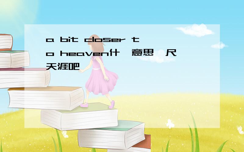 a bit closer to heaven什麼意思咫尺天涯吧