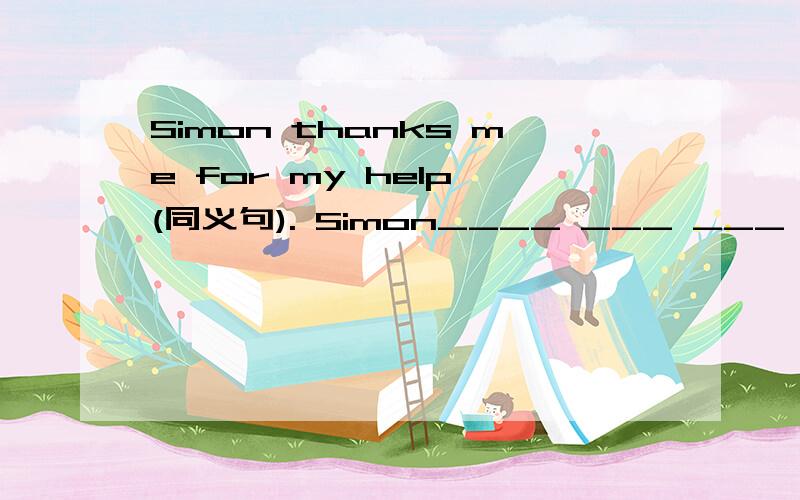 Simon thanks me for my help (同义句). Simon____ ___ ___ me____my help