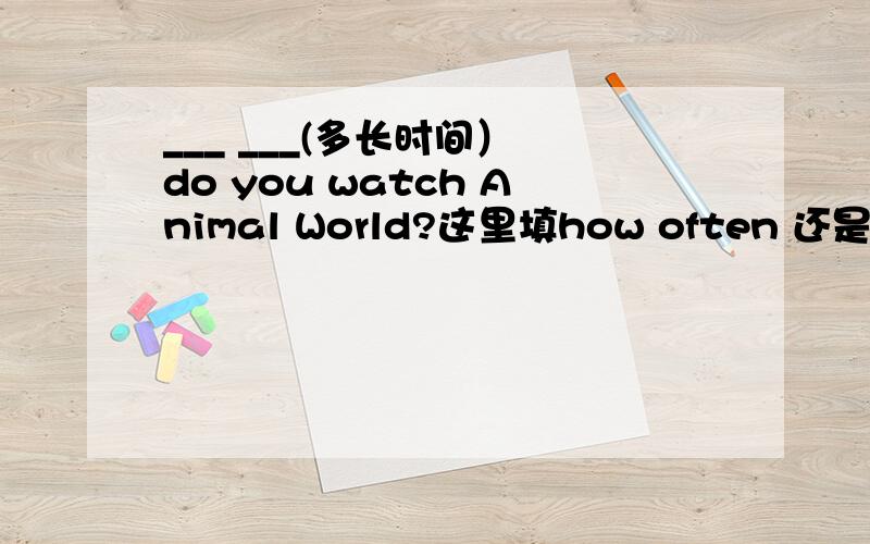 ___ ___(多长时间） do you watch Animal World?这里填how often 还是how long．