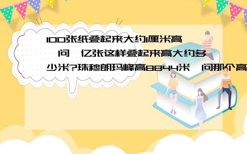 100张纸叠起来大约1厘米高,问一亿张这样叠起来高大约多少米?珠穆朗玛峰高8844米,问那个高?