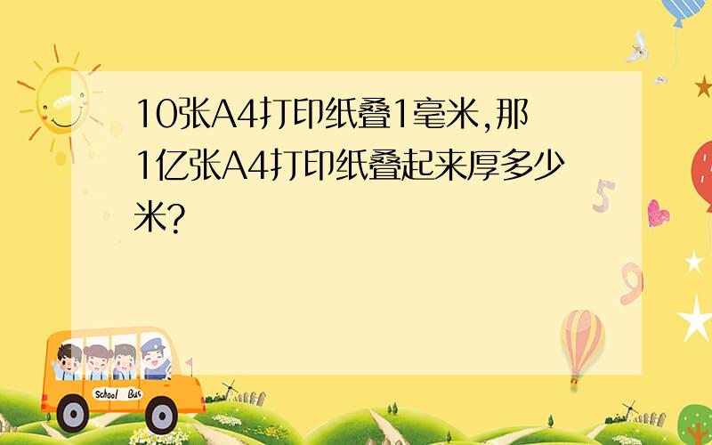 10张A4打印纸叠1毫米,那1亿张A4打印纸叠起来厚多少米?