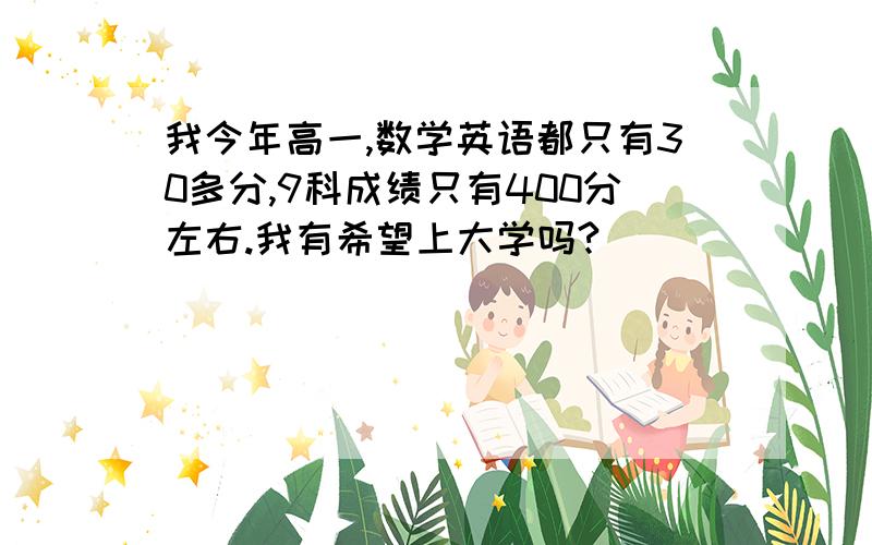 我今年高一,数学英语都只有30多分,9科成绩只有400分左右.我有希望上大学吗?