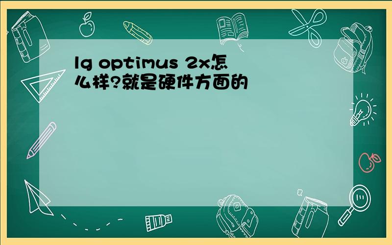 lg optimus 2x怎么样?就是硬件方面的