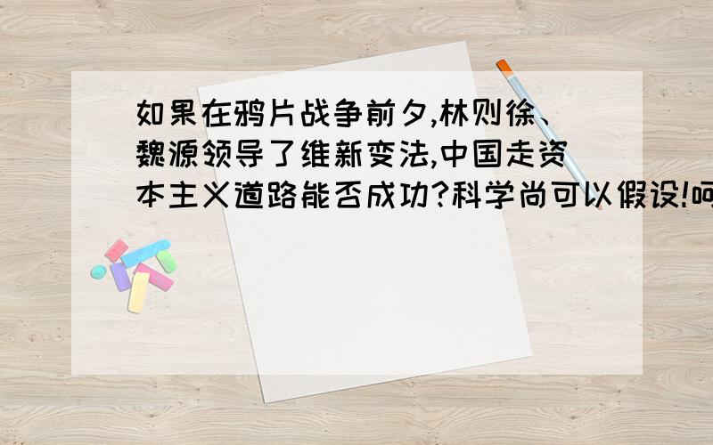 如果在鸦片战争前夕,林则徐、魏源领导了维新变法,中国走资本主义道路能否成功?科学尚可以假设!呵呵,请给我一种可能性!