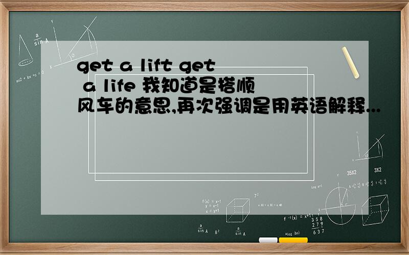 get a lift get a life 我知道是搭顺风车的意思,再次强调是用英语解释...