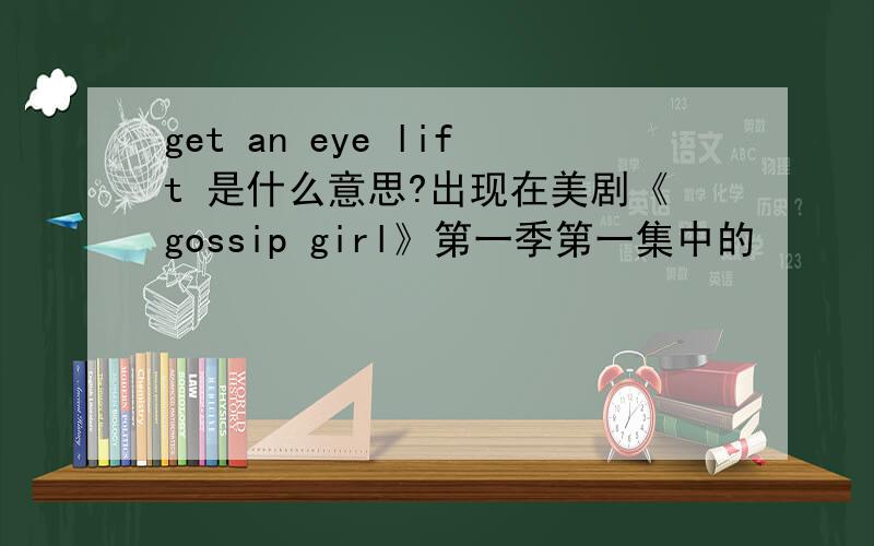 get an eye lift 是什么意思?出现在美剧《gossip girl》第一季第一集中的