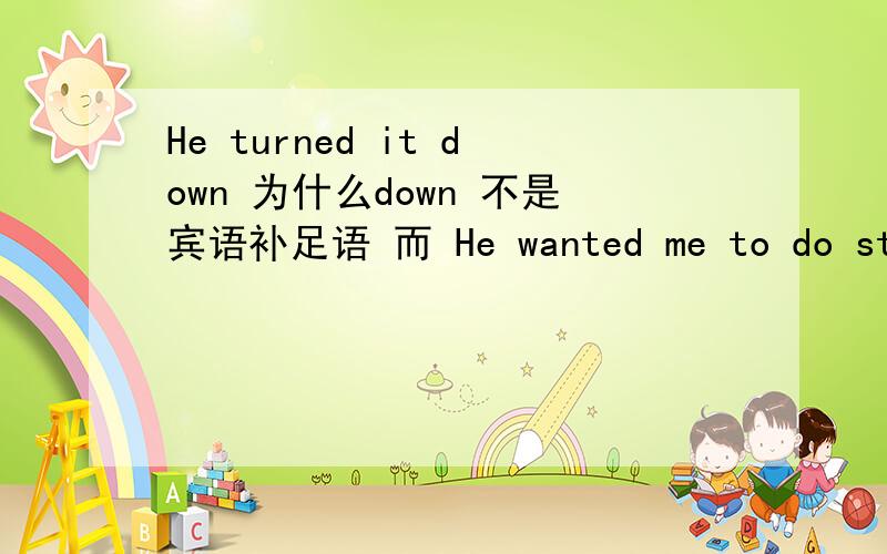 He turned it down 为什么down 不是宾语补足语 而 He wanted me to do sth to do sth 是宾语补足语吖