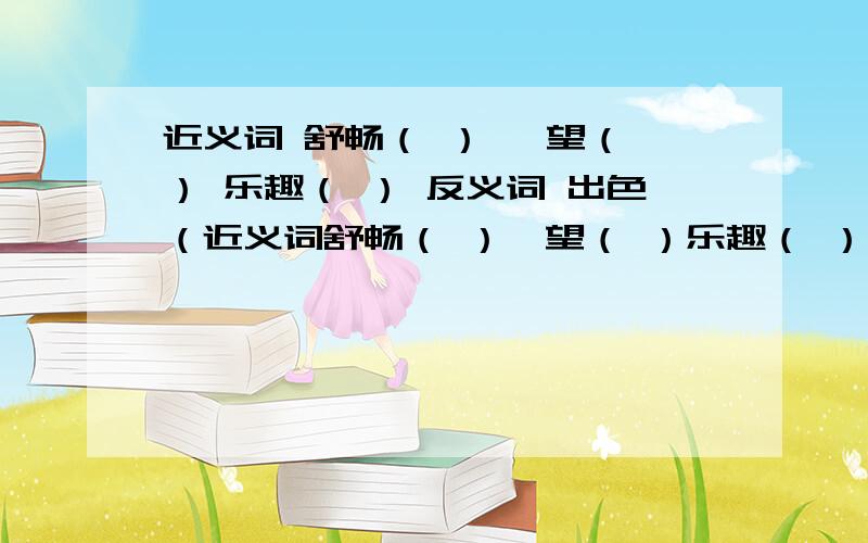 近义词 舒畅（ ） 眺望（ ） 乐趣（ ） 反义词 出色（近义词舒畅（ ）眺望（ ）乐趣（ ）反义词出色（ ）失去（ ）游手好闲（ ）