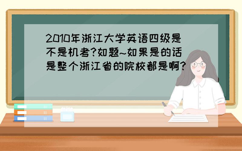 2010年浙江大学英语四级是不是机考?如题~如果是的话 是整个浙江省的院校都是啊?