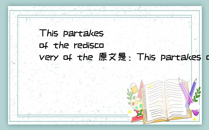 This partakes of the rediscovery of the 原文是：This partakes of the rediscovery of the wheel,since before positivism largely took over the social sciences in American universities in the 1950s,it was generally assumed by professors,as well as la