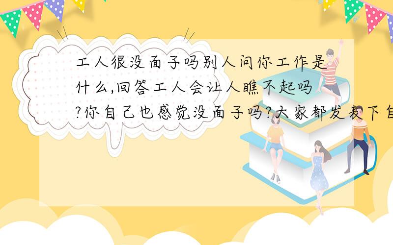 工人很没面子吗别人问你工作是什么,回答工人会让人瞧不起吗?你自己也感觉没面子吗?大家都发表下自己的观点