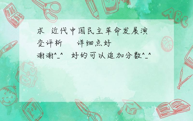 求  近代中国民主革命发展演变评析     详细点好  谢谢^_^   好的可以追加分数^_^