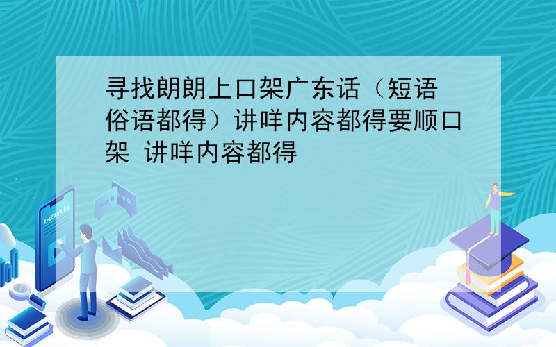 寻找朗朗上口架广东话（短语 俗语都得）讲咩内容都得要顺口架 讲咩内容都得