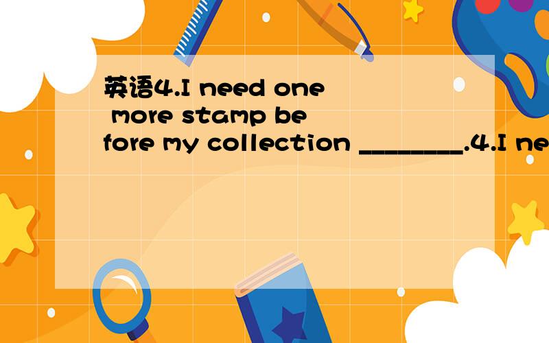 英语4.I need one more stamp before my collection ________.4.I need one more stamp before my collection ________.a.has completed b.completes c.has been completed d.is completed 为什么