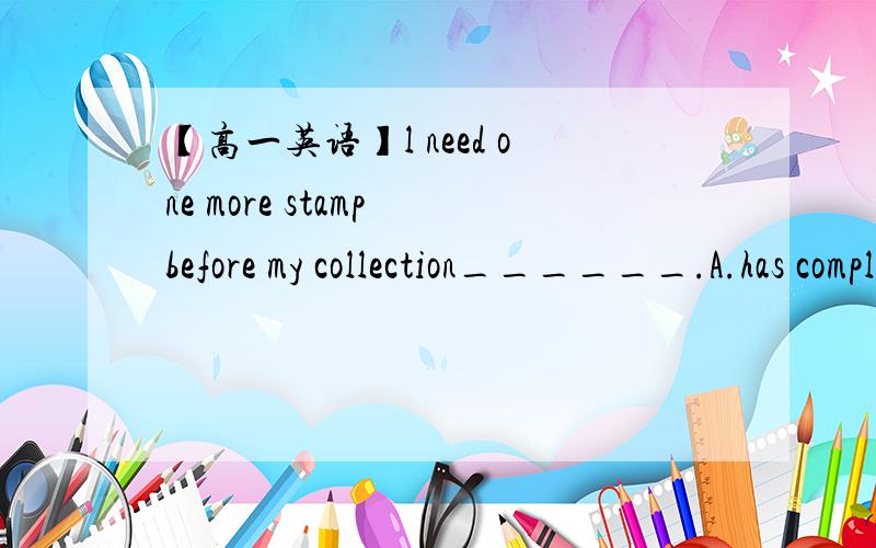 【高一英语】l need one more stamp before my collection______.A.has completedB.completesC.has been completedD.is completed那C为什么不可以呢?