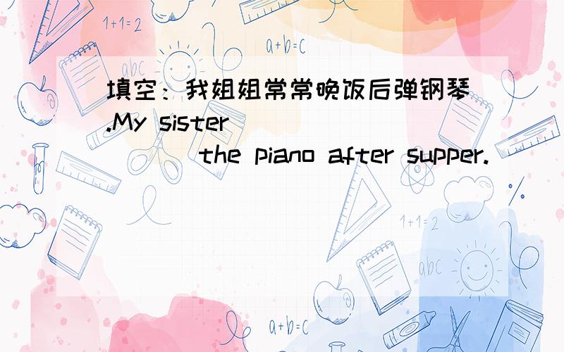 填空：我姐姐常常晚饭后弹钢琴.My sister （ ） （ ） the piano after supper.