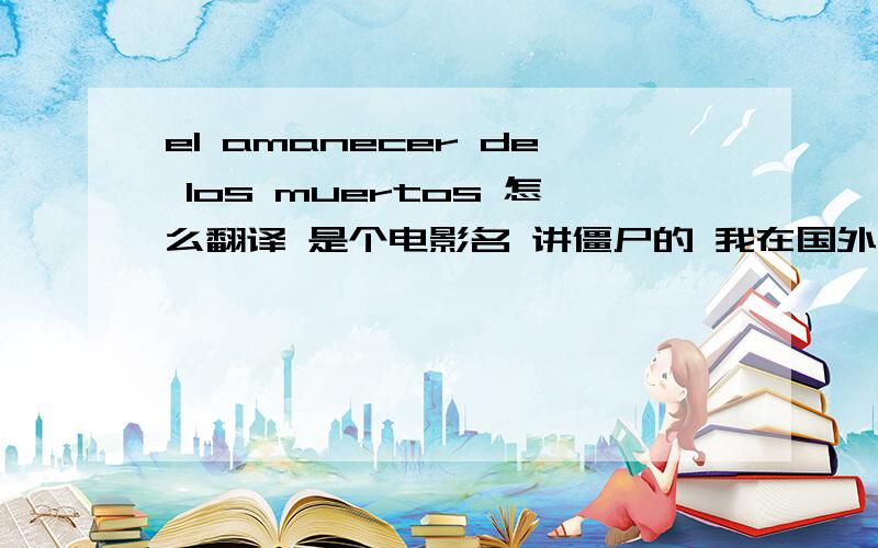 el amanecer de los muertos 怎么翻译 是个电影名 讲僵尸的 我在国外台看到的介绍 想找找看 谁知道?